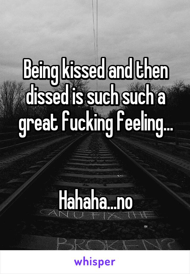 Being kissed and then dissed is such such a great fucking feeling...


Hahaha...no