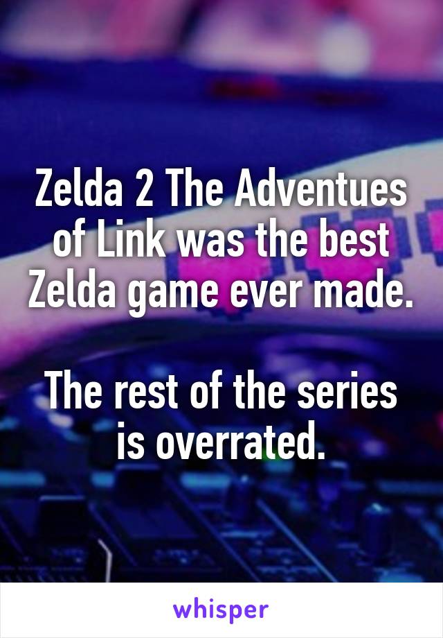 Zelda 2 The Adventues of Link was the best Zelda game ever made.

The rest of the series is overrated.