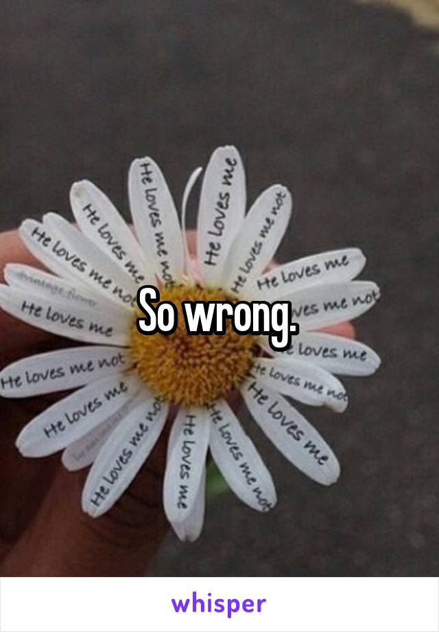 So wrong. 