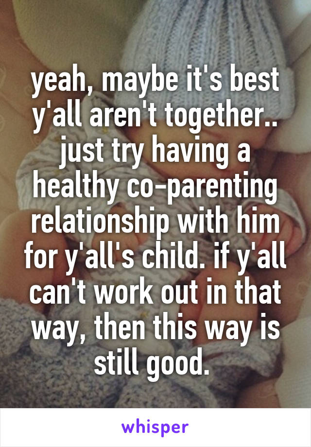 yeah, maybe it's best y'all aren't together.. just try having a healthy co-parenting relationship with him for y'all's child. if y'all can't work out in that way, then this way is still good. 