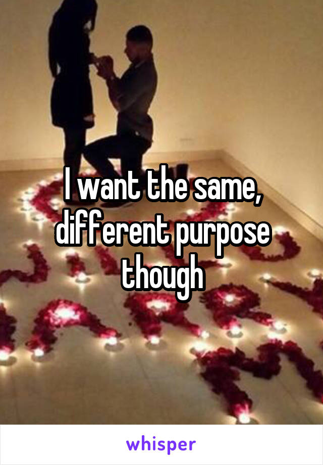 I want the same, different purpose though