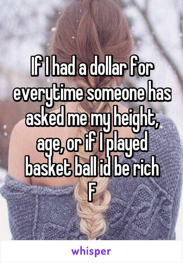 If I had a dollar for everytime someone has asked me my height, age, or if I played basket ball id be rich
F