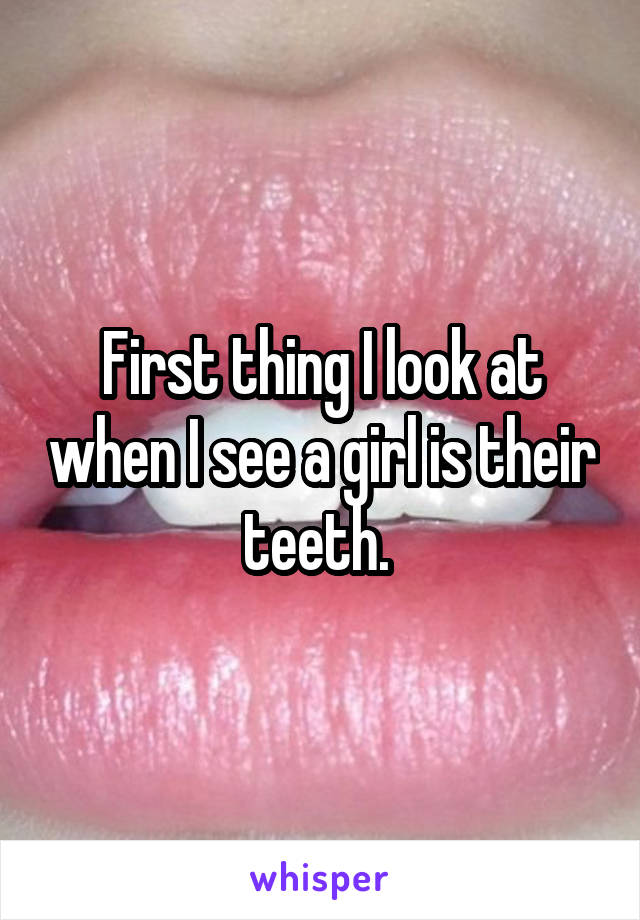 First thing I look at when I see a girl is their teeth. 