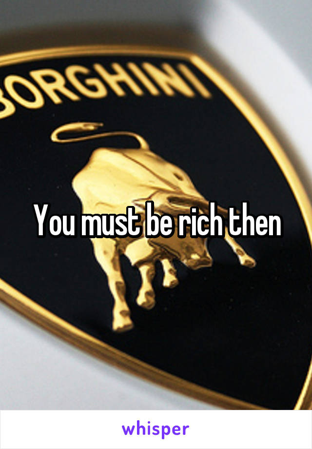 You must be rich then