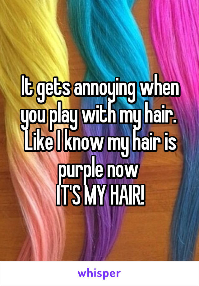 It gets annoying when you play with my hair.  Like I know my hair is purple now 
IT'S MY HAIR!