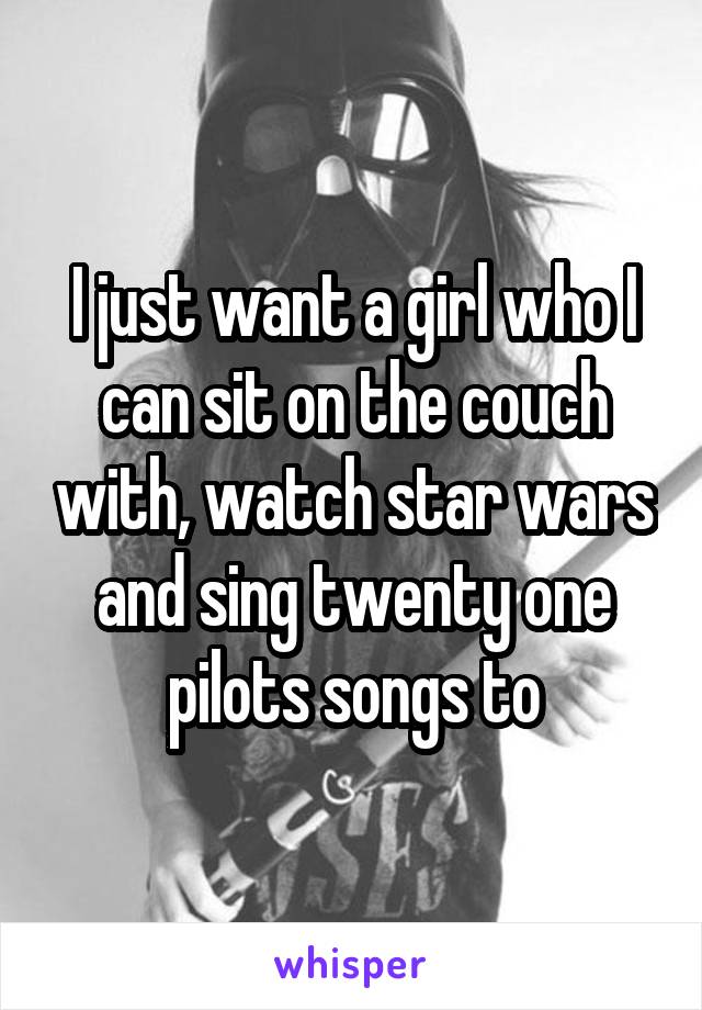 I just want a girl who I can sit on the couch with, watch star wars and sing twenty one pilots songs to