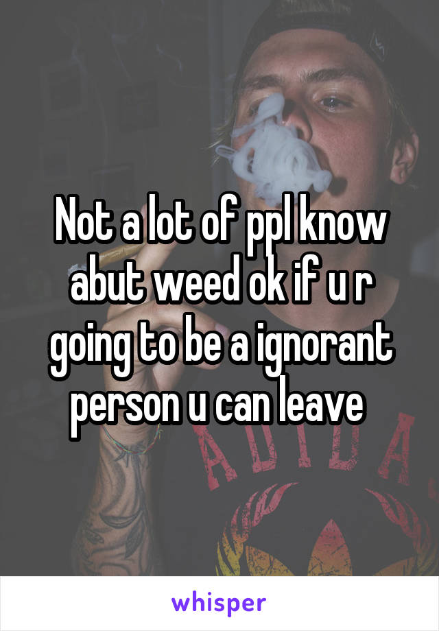 Not a lot of ppl know abut weed ok if u r going to be a ignorant person u can leave 