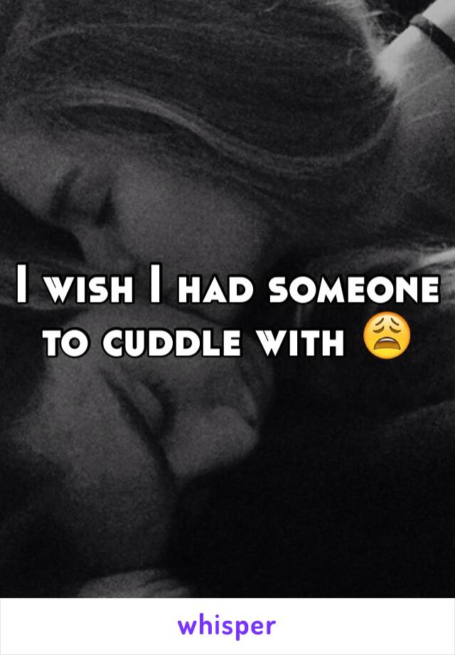 I wish I had someone to cuddle with 😩