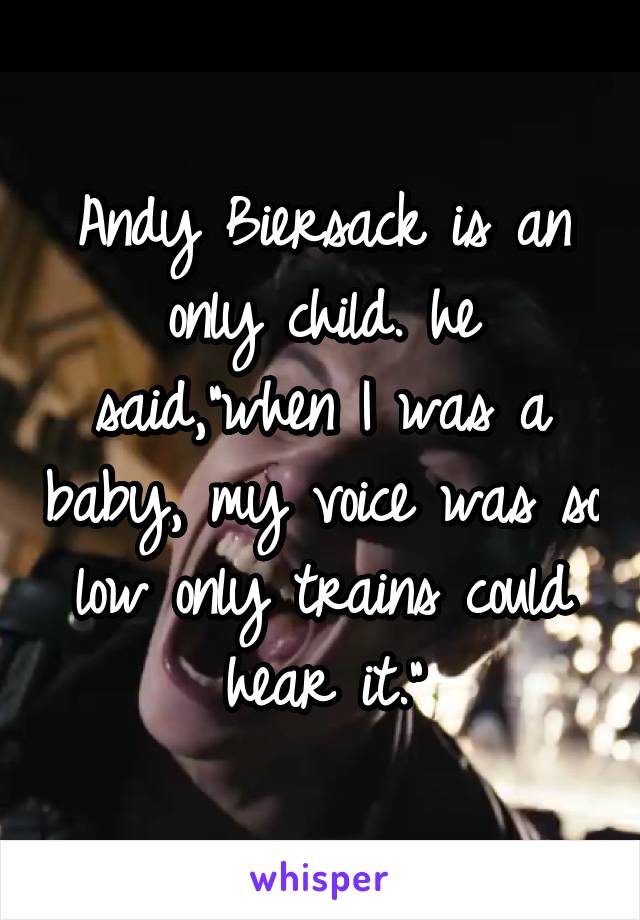 Andy Biersack is an only child. he said,"when I was a baby, my voice was so low only trains could hear it."