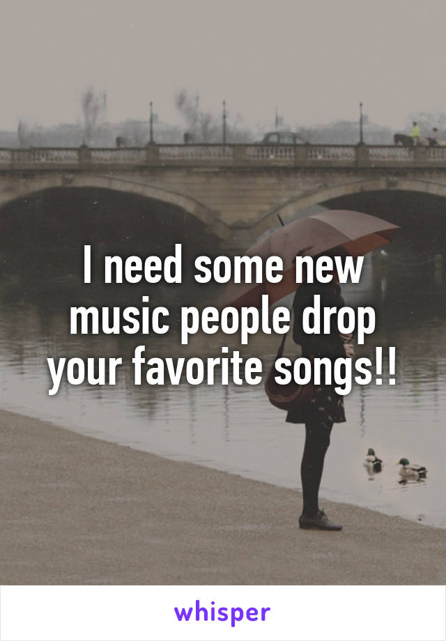 I need some new music people drop your favorite songs!!