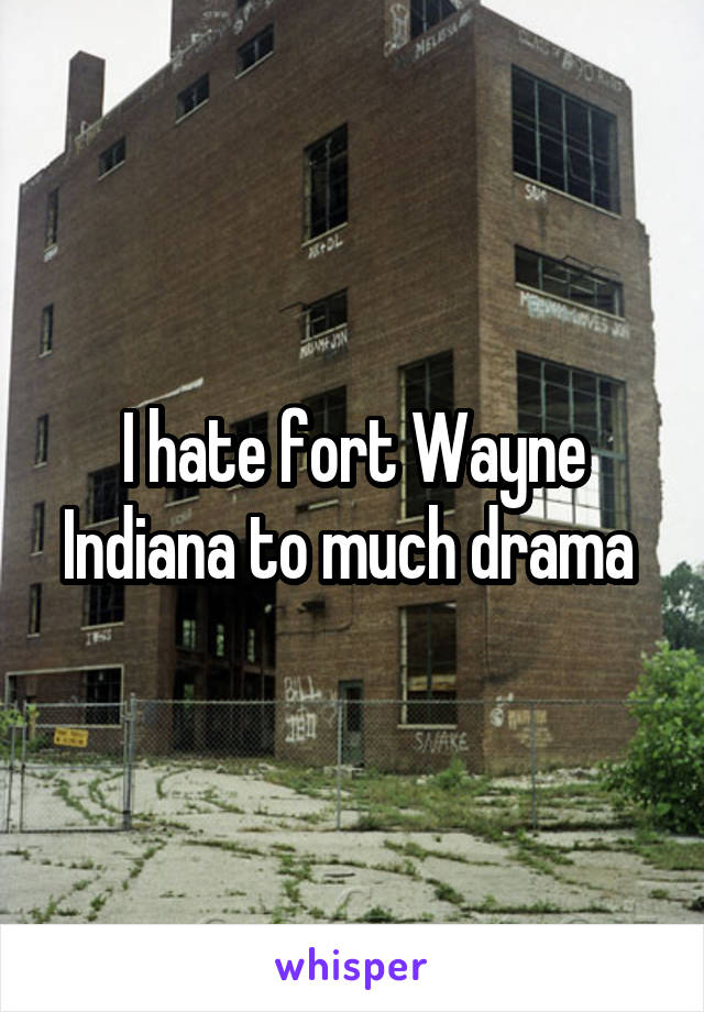 I hate fort Wayne Indiana to much drama 