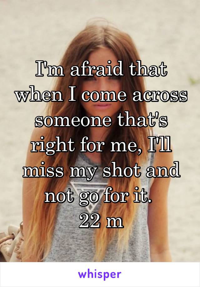 I'm afraid that when I come across someone that's right for me, I'll miss my shot and not go for it. 
22 m