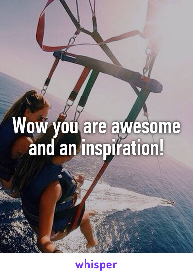 Wow you are awesome and an inspiration!