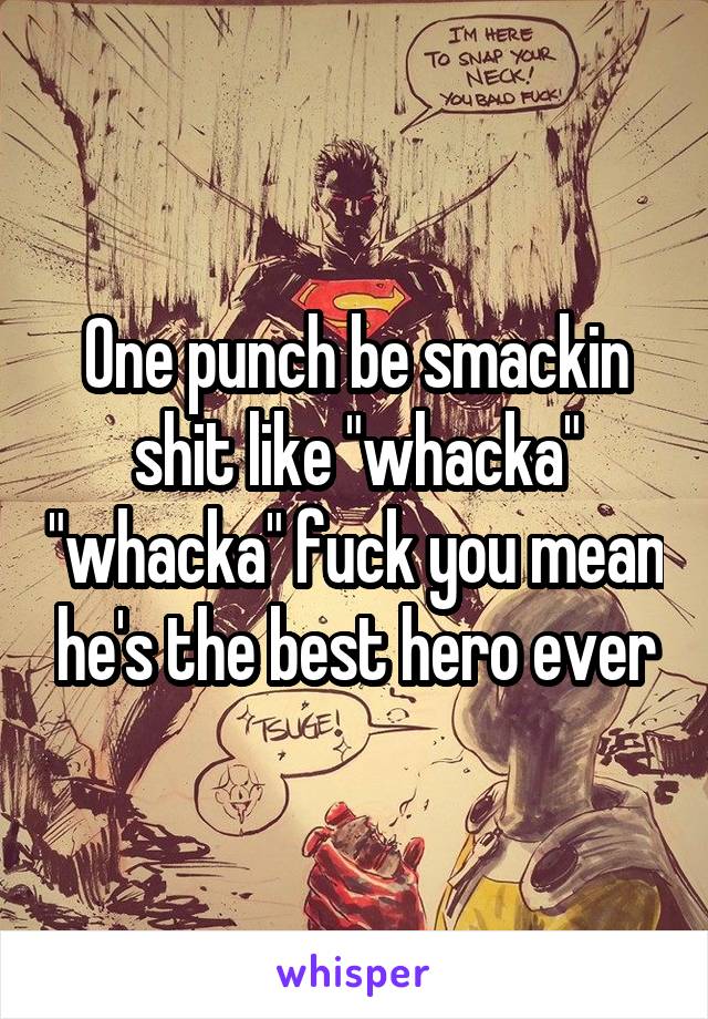 One punch be smackin shit like "whacka" "whacka" fuck you mean he's the best hero ever