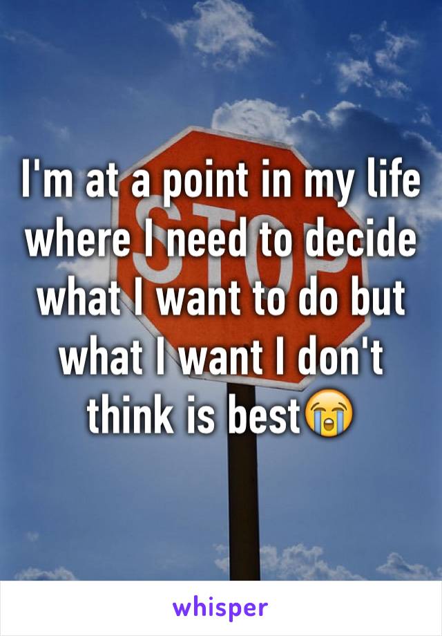 I'm at a point in my life where I need to decide what I want to do but what I want I don't think is best😭