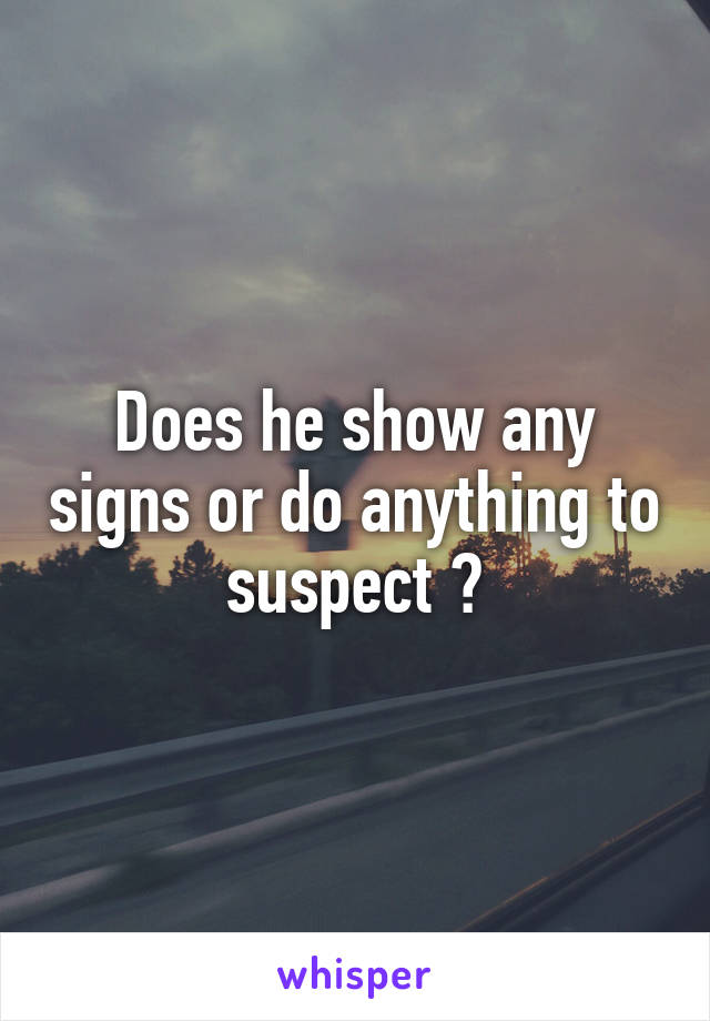 Does he show any signs or do anything to suspect ?