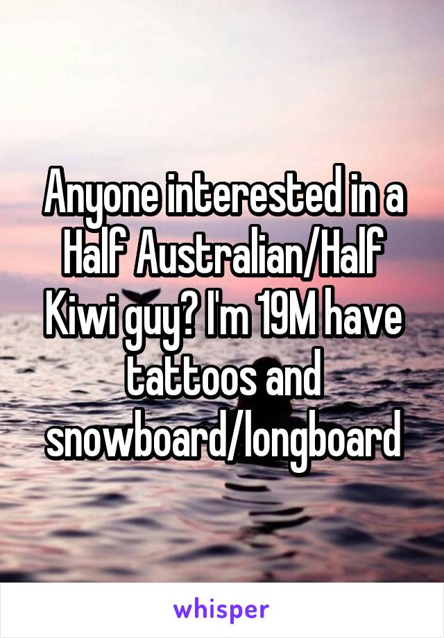 Anyone interested in a Half Australian/Half Kiwi guy? I'm 19M have tattoos and snowboard/longboard