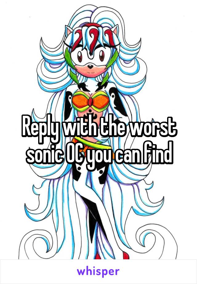 Reply with the worst sonic OC you can find