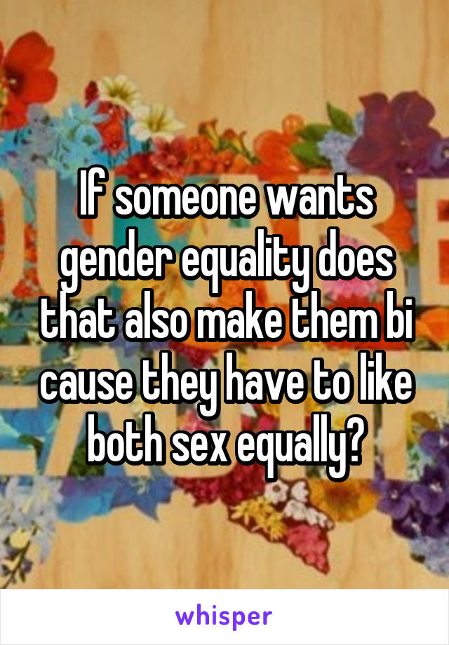 If someone wants gender equality does that also make them bi cause they have to like both sex equally?