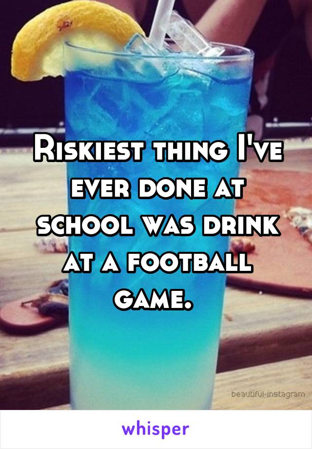 Riskiest thing I've ever done at school was drink at a football game. 