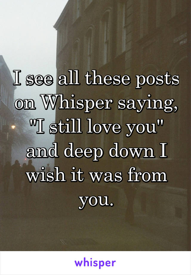 I see all these posts on Whisper saying,
"I still love you" and deep down I wish it was from you.