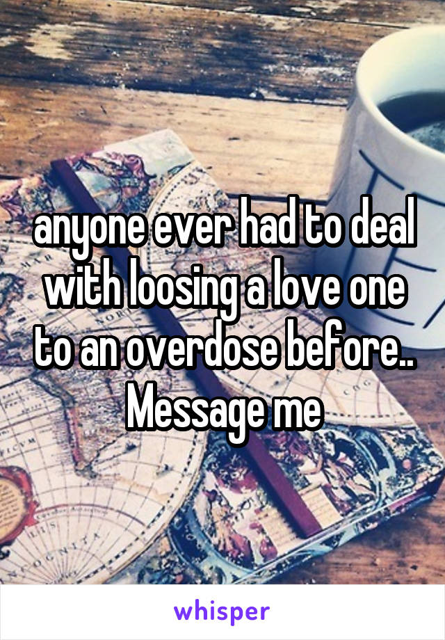 anyone ever had to deal with loosing a love one to an overdose before.. Message me