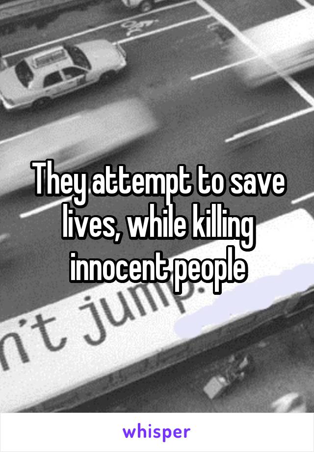 They attempt to save lives, while killing innocent people