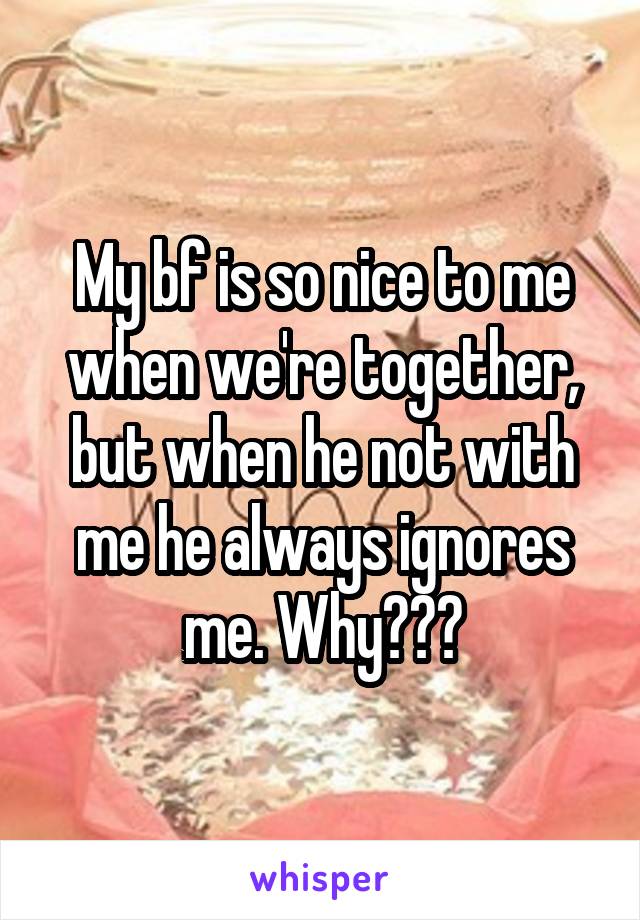 My bf is so nice to me when we're together, but when he not with me he always ignores me. Why???