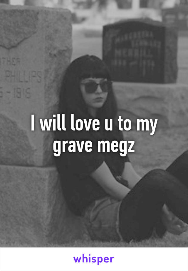 I will love u to my grave megz