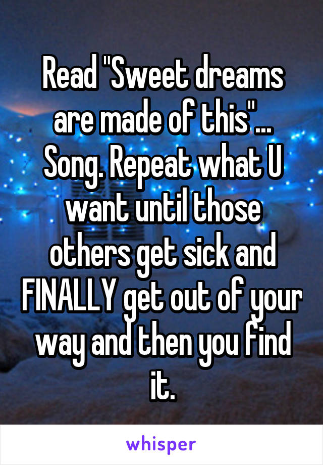 Read "Sweet dreams are made of this"... Song. Repeat what U want until those others get sick and FINALLY get out of your way and then you find it.