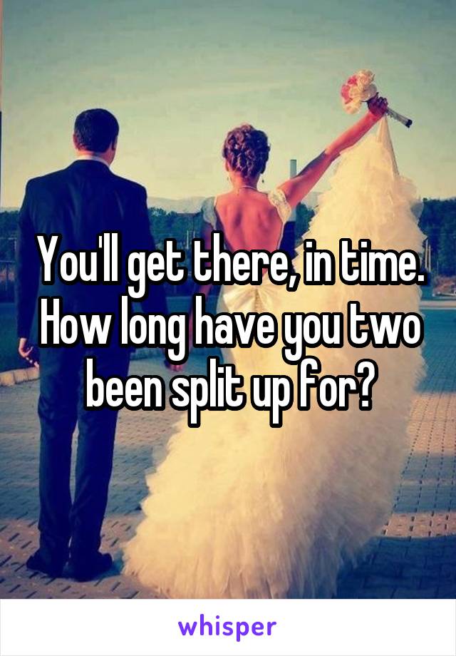 You'll get there, in time. How long have you two been split up for?