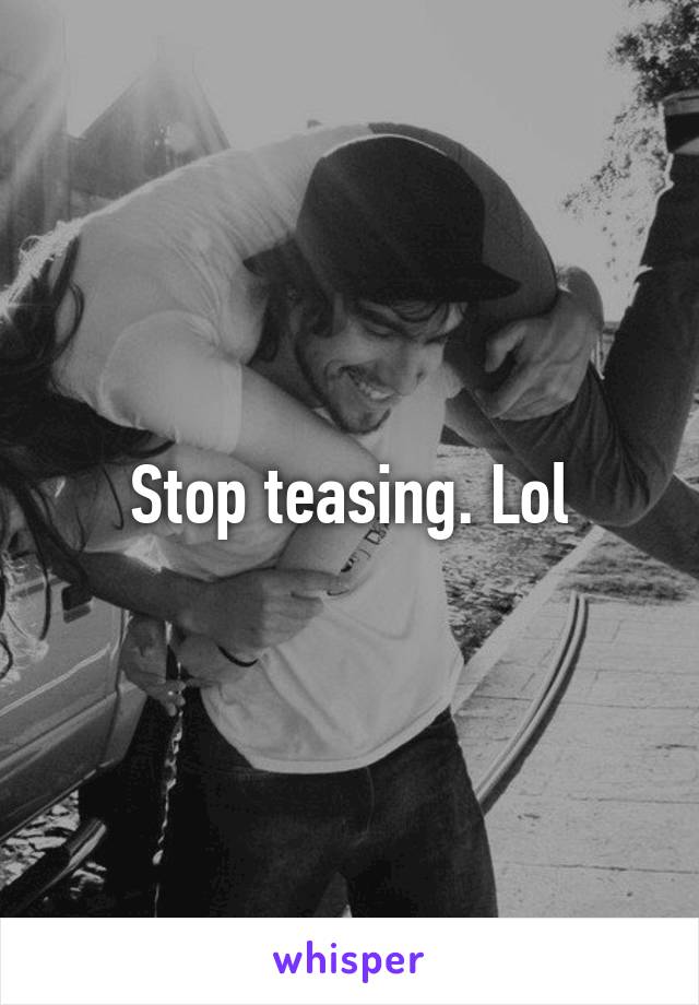 Stop teasing. Lol