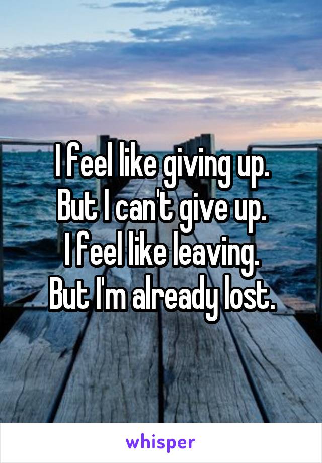 I feel like giving up.
But I can't give up.
I feel like leaving.
But I'm already lost.