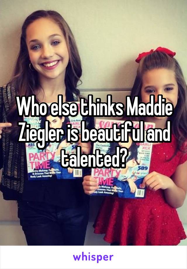 Who else thinks Maddie Ziegler is beautiful and talented?