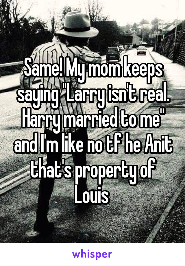 Same! My mom keeps saying "Larry isn't real. Harry married to me" and I'm like no tf he Anit that's property of Louis 