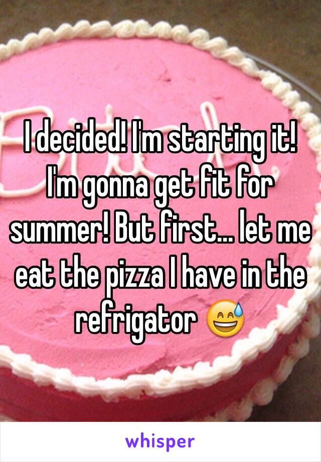 I decided! I'm starting it! I'm gonna get fit for summer! But first... let me eat the pizza I have in the refrigator 😅