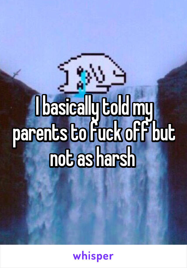 I basically told my parents to fuck off but not as harsh 