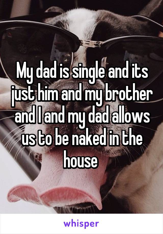 My dad is single and its just him and my brother and I and my dad allows us to be naked in the house 