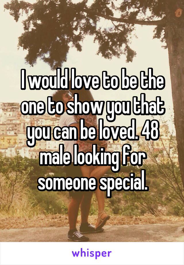 I would love to be the one to show you that you can be loved. 48 male looking for someone special.