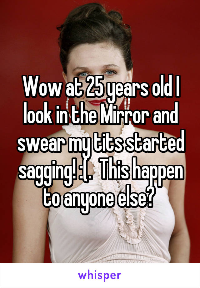 Wow at 25 years old I look in the Mirror and swear my tits started sagging! :(.  This happen to anyone else? 