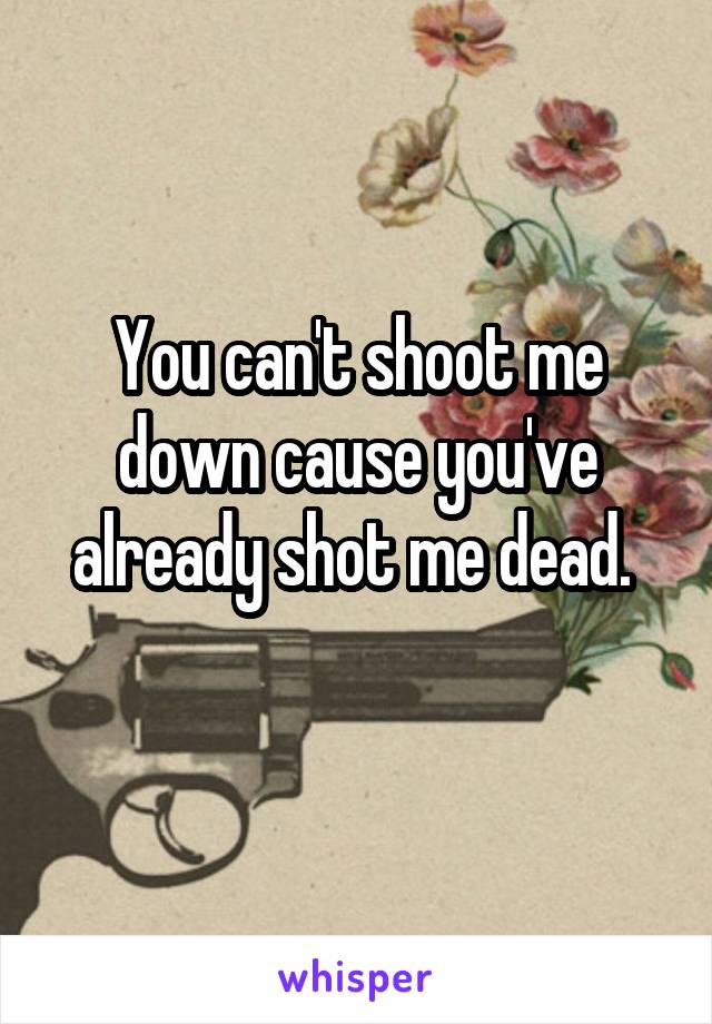 You can't shoot me down cause you've already shot me dead. 
