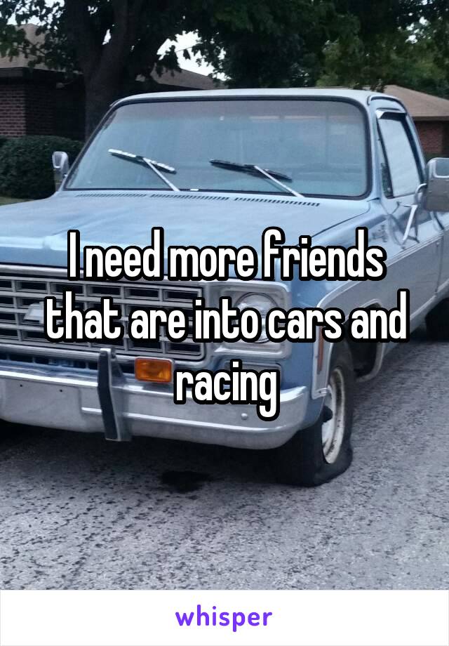 I need more friends that are into cars and racing