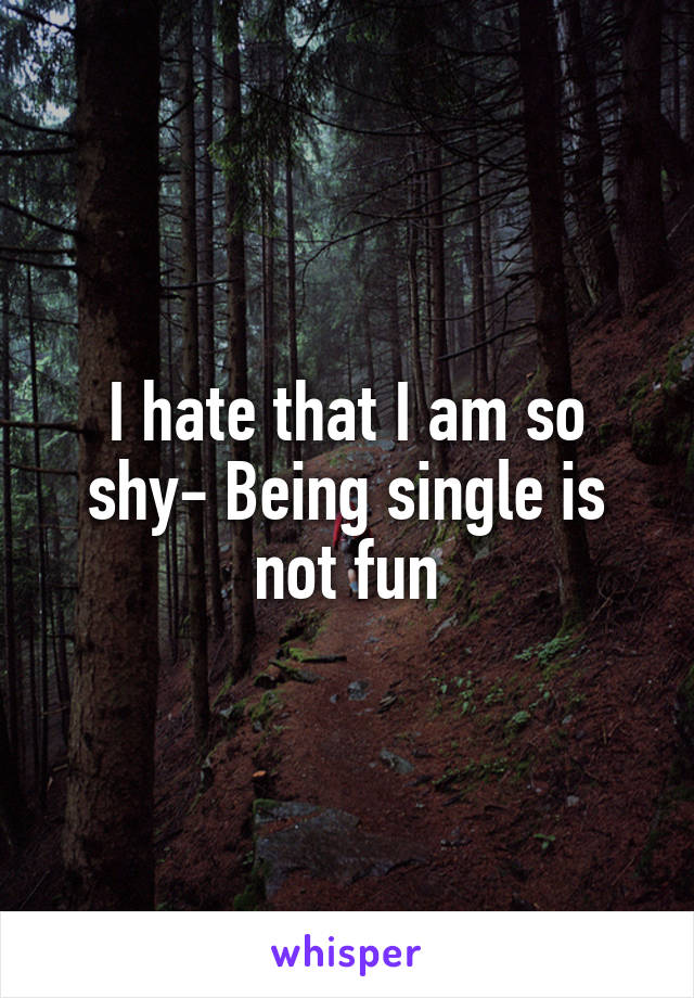 I hate that I am so shy- Being single is not fun