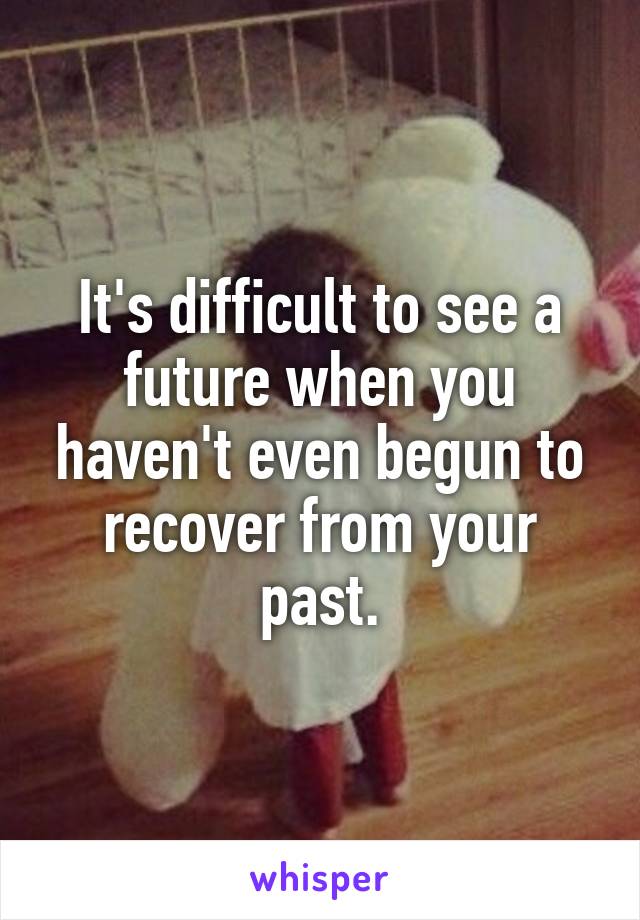 It's difficult to see a future when you haven't even begun to recover from your past.