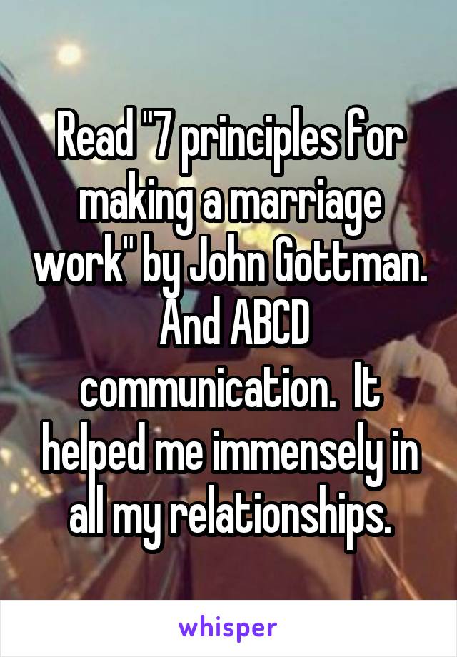 Read "7 principles for making a marriage work" by John Gottman.  And ABCD communication.  It helped me immensely in all my relationships.