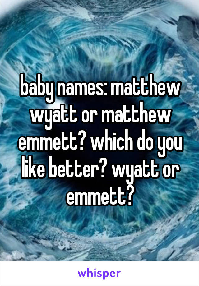 baby names: matthew wyatt or matthew emmett? which do you like better? wyatt or emmett?