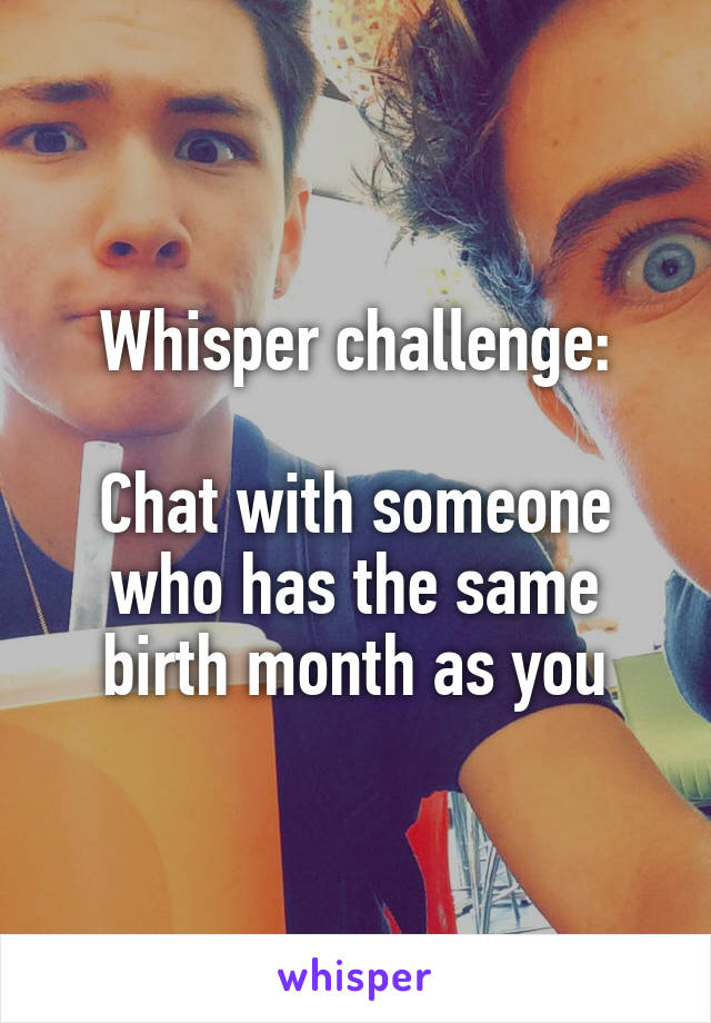 Whisper challenge:

Chat with someone who has the same birth month as you