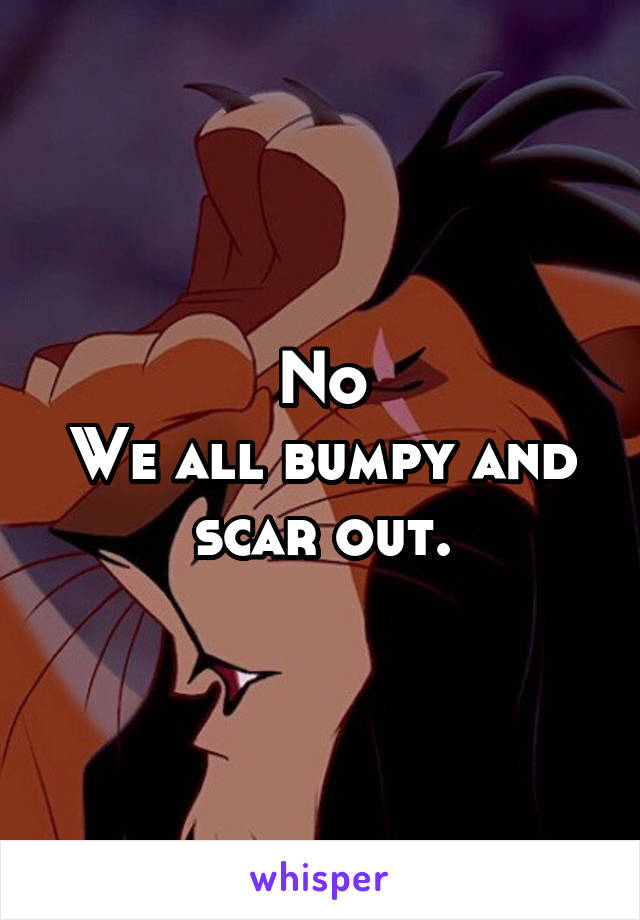 No
We all bumpy and scar out.