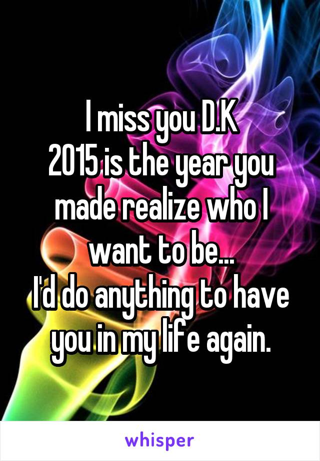 I miss you D.K
2015 is the year you made realize who I want to be...
I'd do anything to have you in my life again.