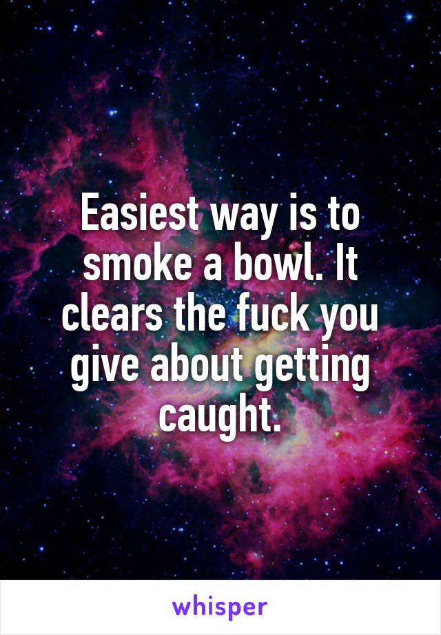 Easiest way is to smoke a bowl. It clears the fuck you give about getting caught.